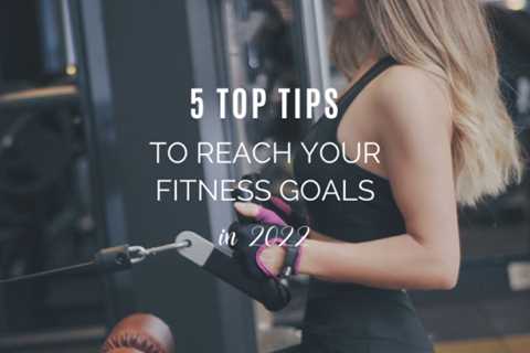 5 Top Tips to Reach Your Fitness Goals in 2022