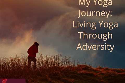 My Yoga Journey: Living Yoga Through Adversity