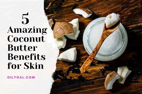 5 Amazing Coconut Butter Benefits for Skin - Oily Gal