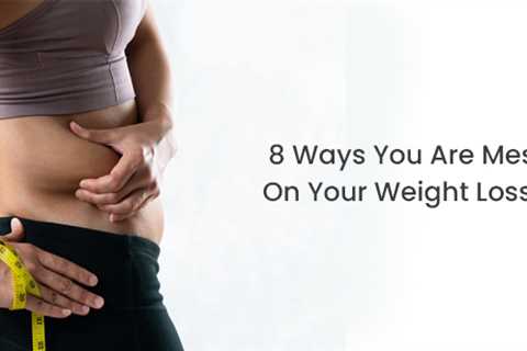 8 Ways You Are Messing Up On Your Weight Loss Journey