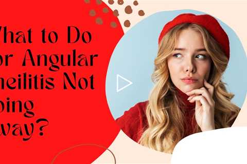 What to Do For Angular Cheilitis Not Going Away? - Angular Cheilitis Not Going Away