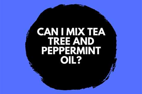 Can I Mix Tea Tree and Peppermint Oil? Skin Care Benefits