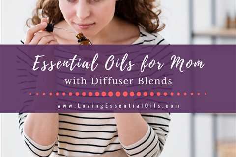 Essential Oils for Mom with Diffuser Blends - Happy Mother's Day!