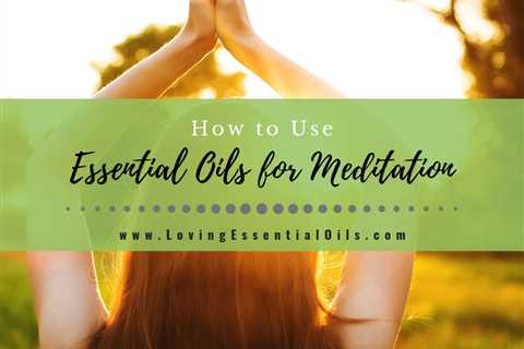 How to Use Essential Oils for Meditation - Blends and Benefits